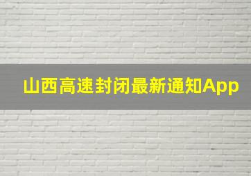 山西高速封闭最新通知App