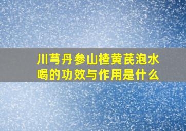 川芎丹参山楂黄芪泡水喝的功效与作用是什么