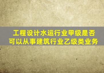 工程设计水运行业甲级是否可以从事建筑行业乙级类业务