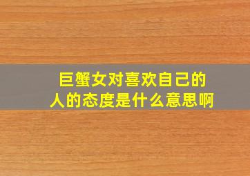 巨蟹女对喜欢自己的人的态度是什么意思啊