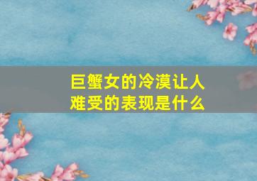 巨蟹女的冷漠让人难受的表现是什么