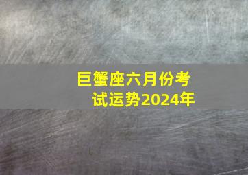 巨蟹座六月份考试运势2024年