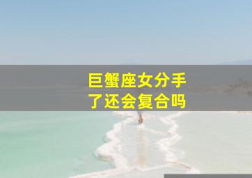 巨蟹座女分手了还会复合吗