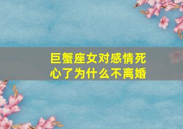 巨蟹座女对感情死心了为什么不离婚