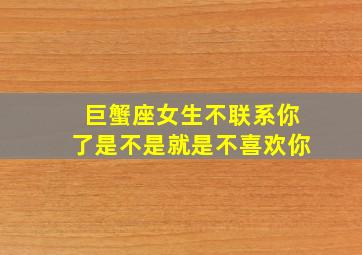 巨蟹座女生不联系你了是不是就是不喜欢你