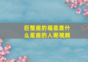 巨蟹座的福星是什么星座的人呢视频