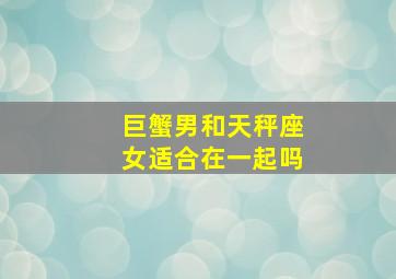 巨蟹男和天秤座女适合在一起吗