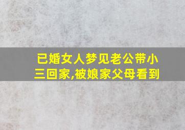 已婚女人梦见老公带小三回家,被娘家父母看到