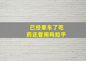 已经晕车了吃药还管用吗知乎