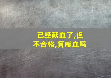 已经献血了,但不合格,算献血吗