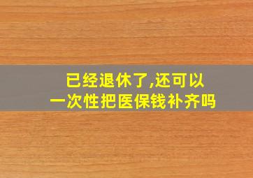 已经退休了,还可以一次性把医保钱补齐吗