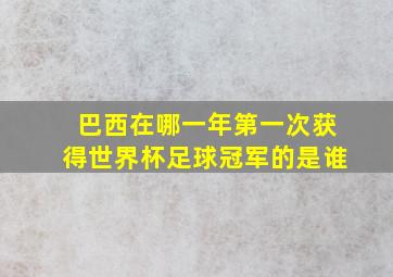 巴西在哪一年第一次获得世界杯足球冠军的是谁