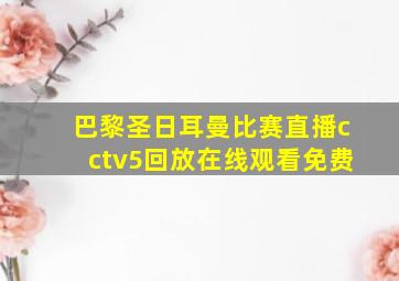 巴黎圣日耳曼比赛直播cctv5回放在线观看免费