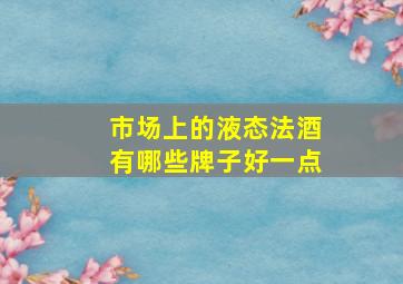 市场上的液态法酒有哪些牌子好一点