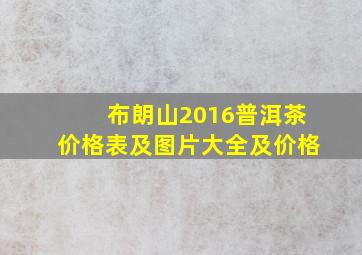 布朗山2016普洱茶价格表及图片大全及价格