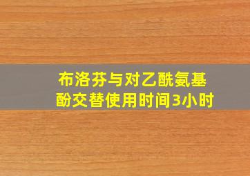 布洛芬与对乙酰氨基酚交替使用时间3小时