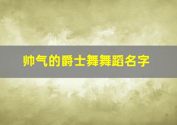 帅气的爵士舞舞蹈名字