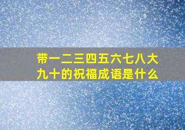 带一二三四五六七八大九十的祝福成语是什么