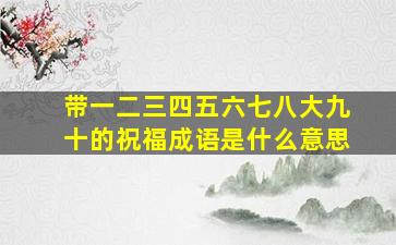 带一二三四五六七八大九十的祝福成语是什么意思