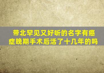 带北罕见又好听的名字有癌症晚期手术后活了十几年的吗