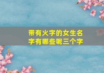 带有火字的女生名字有哪些呢三个字