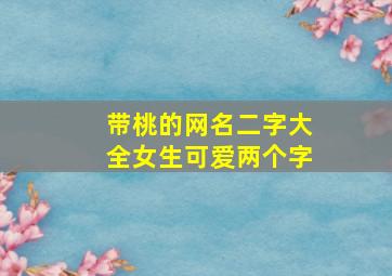 带桃的网名二字大全女生可爱两个字