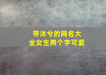 带沐兮的网名大全女生两个字可爱