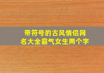 带符号的古风情侣网名大全霸气女生两个字