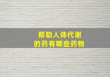 帮助人体代谢的药有哪些药物