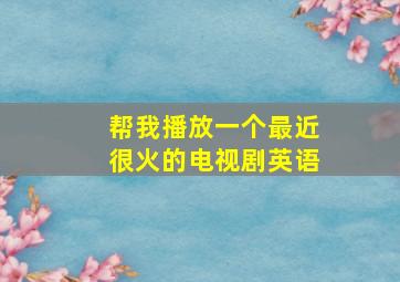 帮我播放一个最近很火的电视剧英语