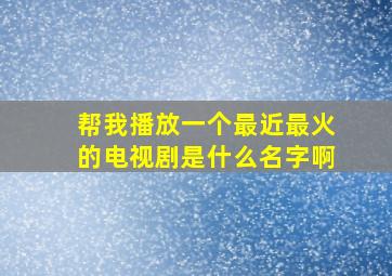 帮我播放一个最近最火的电视剧是什么名字啊