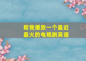 帮我播放一个最近最火的电视剧英语