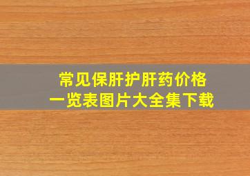 常见保肝护肝药价格一览表图片大全集下载