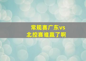 常规赛广东vs北控赛谁赢了啊