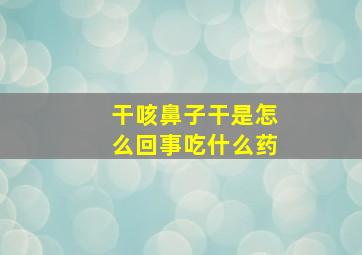 干咳鼻子干是怎么回事吃什么药