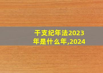 干支纪年法2023年是什么年,2024