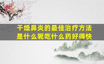 干燥鼻炎的最佳治疗方法是什么呢吃什么药好得快