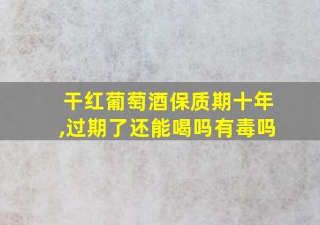 干红葡萄酒保质期十年,过期了还能喝吗有毒吗