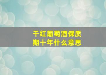 干红葡萄酒保质期十年什么意思