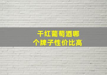 干红葡萄酒哪个牌子性价比高