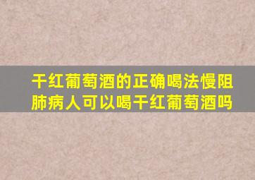 干红葡萄酒的正确喝法慢阻肺病人可以喝干红葡萄酒吗