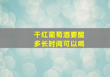 干红葡萄酒要醒多长时间可以喝