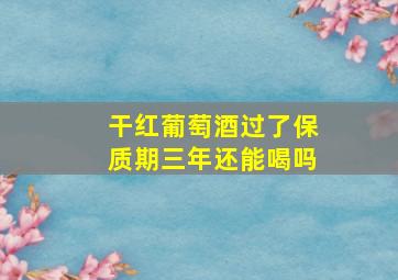 干红葡萄酒过了保质期三年还能喝吗