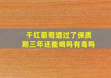 干红葡萄酒过了保质期三年还能喝吗有毒吗