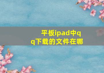 平板ipad中qq下载的文件在哪