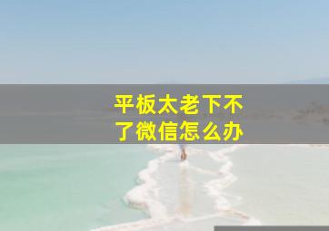 平板太老下不了微信怎么办