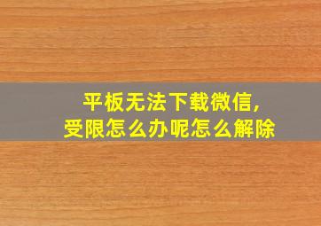 平板无法下载微信,受限怎么办呢怎么解除