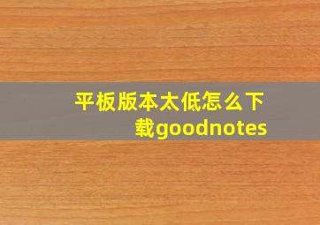 平板版本太低怎么下载goodnotes