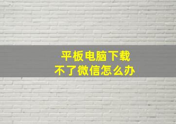 平板电脑下载不了微信怎么办