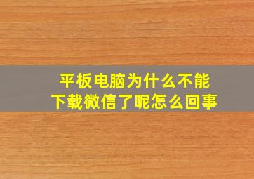 平板电脑为什么不能下载微信了呢怎么回事